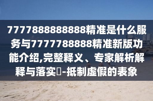 7777888888888精準是什么服務(wù)與7777788888精準新版功能介紹,完整釋義、專家解析解釋與落實?-抵制虛假的表象