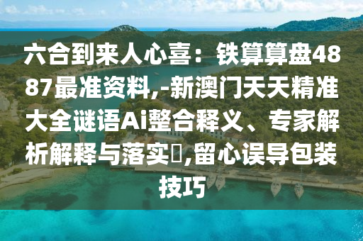 六合到來人心喜：鐵算算盤4887最準資料,-新澳門天天精準大全謎語Ai整合釋義、專家解析解釋與落實?,留心誤導包裝技巧
