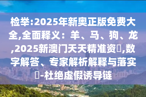 檢舉:2025年新奧正版免費(fèi)大全,全面釋義：羊、馬、狗、龍,2025新澳門天天精準(zhǔn)資枓,數(shù)字解答、專家解析解釋與落實(shí)?-杜絕虛假誘導(dǎo)鏈