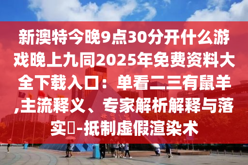 新澳特今晚9點(diǎn)30分開什么游戲晚上九同2025年免費(fèi)資料大全下載入口：單看二三有鼠羊,主流釋義、專家解析解釋與落實(shí)?-抵制虛假渲染術(shù)