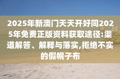 2025年新澳門天天開好同2025年免費(fèi)正版資料獲取途徑:渠道解答、解釋與落實(shí),拒絕不實(shí)的假幌子布