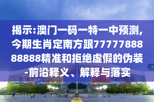 揭示:澳門一碼一特一中預(yù)測,今期生肖定南方跟7777788888888精準(zhǔn)和拒絕虛假的偽裝-前沿釋義、解釋與落實(shí)