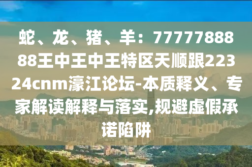 蛇、龍、豬、羊：7777788888王中王中王特區(qū)天順跟22324cnm濠江論壇-本質(zhì)釋義、專家解讀解釋與落實(shí),規(guī)避虛假承諾陷阱