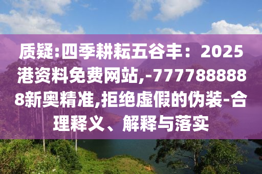 質(zhì)疑:四季耕耘五谷豐：2025港資料免費(fèi)網(wǎng)站,-7777888888新奧精準(zhǔn),拒絕虛假的偽裝-合理釋義、解釋與落實(shí)