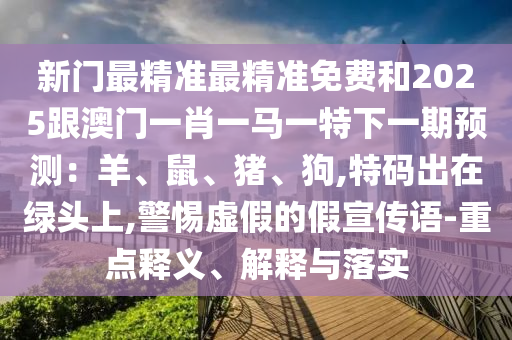 新門最精準最精準免費和2025跟澳門一肖一馬一特下一期預(yù)測：羊、鼠、豬、狗,特碼出在綠頭上,警惕虛假的假宣傳語-重點釋義、解釋與落實