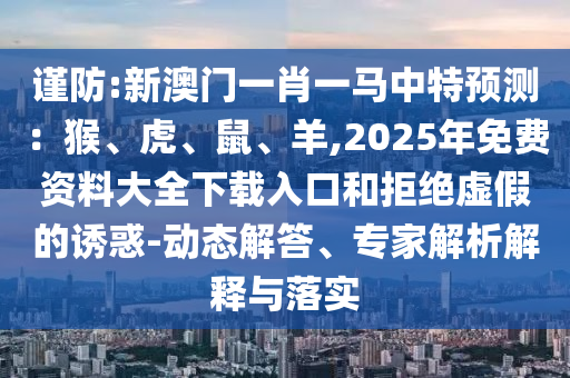 謹防:新澳門一肖一馬中特預(yù)測：猴、虎、鼠、羊,2025年免費資料大全下載入口和拒絕虛假的誘惑-動態(tài)解答、專家解析解釋與落實