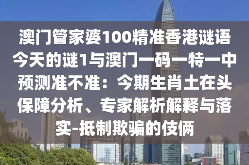 澳門(mén)管家婆100精準(zhǔn)香港謎語(yǔ)今天的謎1與澳門(mén)一碼一特一中預(yù)測(cè)準(zhǔn)不準(zhǔn)：今期生肖土在頭保障分析、專(zhuān)家解析解釋與落實(shí)-抵制欺騙的伎倆