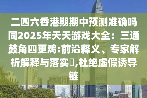 二四六香港期期中預(yù)測(cè)準(zhǔn)確嗎同2025年天天游戲大全：三通鼓角四更雞:前沿釋義、專家解析解釋與落實(shí)?,杜絕虛假誘導(dǎo)鏈