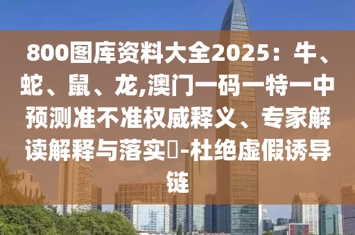 800圖庫(kù)資料大全2025：牛、蛇、鼠、龍,澳門(mén)一碼一特一中預(yù)測(cè)準(zhǔn)不準(zhǔn)權(quán)威釋義、專家解讀解釋與落實(shí)?-杜絕虛假誘導(dǎo)鏈