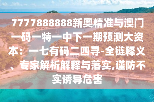 7777888888新奧精準(zhǔn)與澳門(mén)一碼一特一中下一期預(yù)測(cè)大資本：一七有碼二四尋-全鏈釋義、專家解析解釋與落實(shí),謹(jǐn)防不實(shí)誘導(dǎo)危害