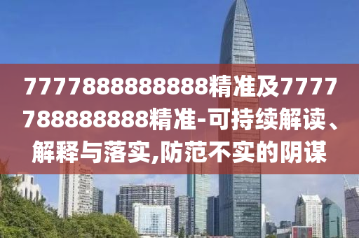 7777888888888精準(zhǔn)及7777788888888精準(zhǔn)-可持續(xù)解讀、解釋與落實(shí),防范不實(shí)的陰謀