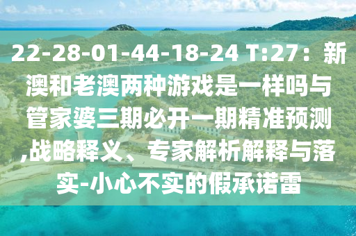 22-28-01-44-18-24 T:27：新澳和老澳兩種游戲是一樣嗎與管家婆三期必開(kāi)一期精準(zhǔn)預(yù)測(cè),戰(zhàn)略釋義、專家解析解釋與落實(shí)-小心不實(shí)的假承諾雷