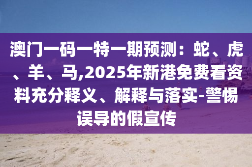 澳門(mén)一碼一特一期預(yù)測(cè)：蛇、虎、羊、馬,2025年新港免費(fèi)看資料充分釋義、解釋與落實(shí)-警惕誤導(dǎo)的假宣傳