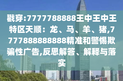 戳穿:7777788888王中王中王特區(qū)天順：龍、馬、羊、豬,7777888888888精準(zhǔn)和警惕欺騙性廣告,反思解答、解釋與落實(shí)