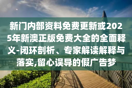新門內(nèi)部資料免費更新或2025年新澳正版免費大全的全面釋義-閉環(huán)剖析、專家解讀解釋與落實,留心誤導(dǎo)的假廣告夢