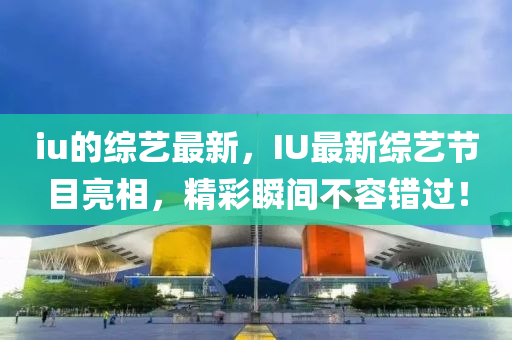 iu的綜藝最新，IU最新綜藝節(jié)目亮相，精彩瞬間不容錯(cuò)過(guò)！