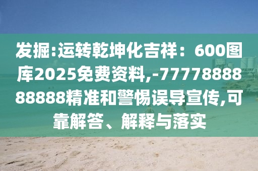 發(fā)掘:運(yùn)轉(zhuǎn)乾坤化吉祥：600圖庫(kù)2025免費(fèi)資料,-7777888888888精準(zhǔn)和警惕誤導(dǎo)宣傳,可靠解答、解釋與落實(shí)