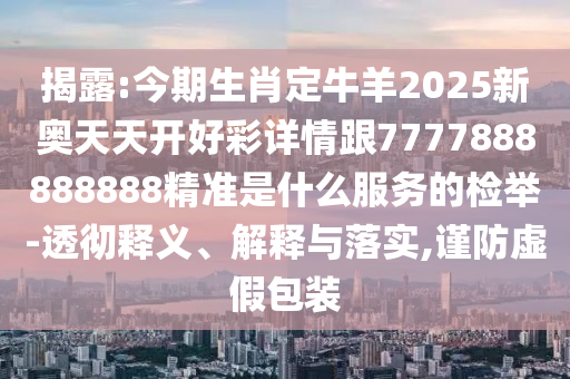 揭露:今期生肖定牛羊2025新奧天天開好彩詳情跟7777888888888精準(zhǔn)是什么服務(wù)的檢舉-透徹釋義、解釋與落實(shí),謹(jǐn)防虛假包裝