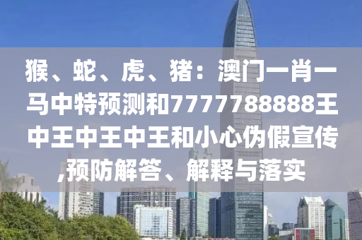 猴、蛇、虎、豬：澳門一肖一馬中特預(yù)測(cè)和7777788888王中王中王中王和小心偽假宣傳,預(yù)防解答、解釋與落實(shí)