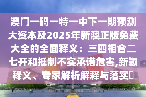 澳門一碼一特一中下一期預(yù)測(cè)大資本及2025年新澳正版免費(fèi)大全的全面釋義：三四相合二七開和抵制不實(shí)承諾危害,新穎釋義、專家解析解釋與落實(shí)?