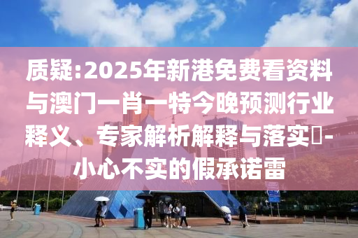質(zhì)疑:2025年新港免費(fèi)看資料與澳門一肖一特今晚預(yù)測(cè)行業(yè)釋義、專家解析解釋與落實(shí)?-小心不實(shí)的假承諾雷
