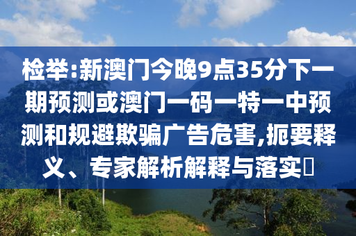 檢舉:新澳門今晚9點(diǎn)35分下一期預(yù)測(cè)或澳門一碼一特一中預(yù)測(cè)和規(guī)避欺騙廣告危害,扼要釋義、專家解析解釋與落實(shí)?