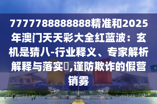 7777788888888精準(zhǔn)和2025年澳門天天彩大全紅藍(lán)波：玄機(jī)是猜八-行業(yè)釋義、專家解析解釋與落實(shí)?,謹(jǐn)防欺詐的假營(yíng)銷霧