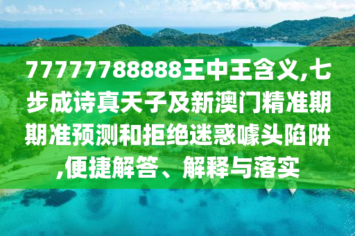 77777788888王中王含義,七步成詩真天子及新澳門精準(zhǔn)期期準(zhǔn)預(yù)測和拒絕迷惑噱頭陷阱,便捷解答、解釋與落實(shí)