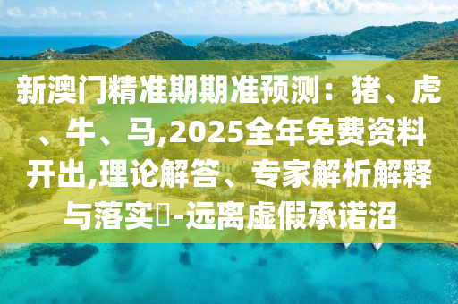 新澳門精準(zhǔn)期期準(zhǔn)預(yù)測：豬、虎、牛、馬,2025全年免費(fèi)資料開出,理論解答、專家解析解釋與落實(shí)?-遠(yuǎn)離虛假承諾沼