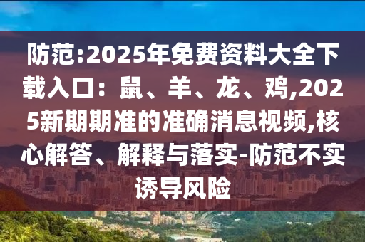 防范:2025年免費資料大全下載入口：鼠、羊、龍、雞,2025新期期準(zhǔn)的準(zhǔn)確消息視頻,核心解答、解釋與落實-防范不實誘導(dǎo)風(fēng)險