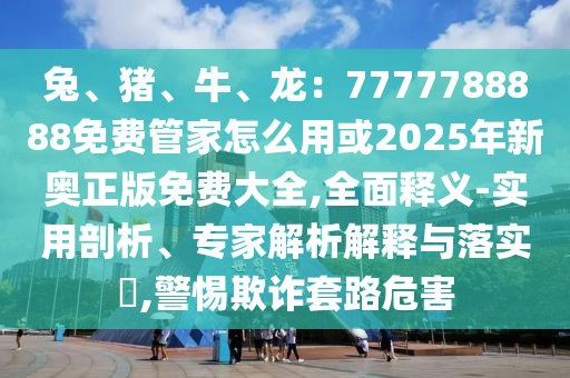 兔、豬、牛、龍：7777788888免費(fèi)管家怎么用或2025年新奧正版免費(fèi)大全,全面釋義-實(shí)用剖析、專家解析解釋與落實(shí)?,警惕欺詐套路危害
