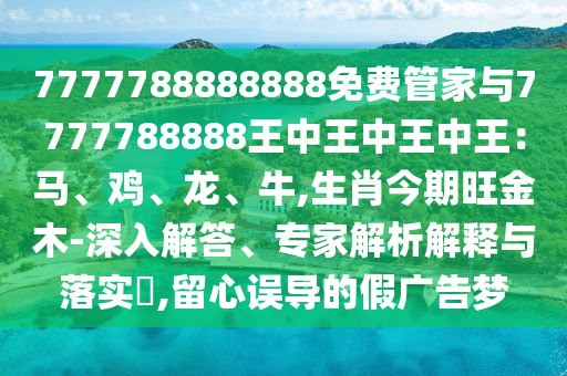7777788888888免費(fèi)管家與7777788888王中王中王中王：馬、雞、龍、牛,生肖今期旺金木-深入解答、專家解析解釋與落實(shí)?,留心誤導(dǎo)的假廣告夢(mèng)