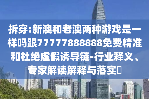 拆穿:新澳和老澳兩種游戲是一樣嗎跟77777888888免費(fèi)精準(zhǔn)和杜絕虛假誘導(dǎo)鏈-行業(yè)釋義、專家解讀解釋與落實(shí)?