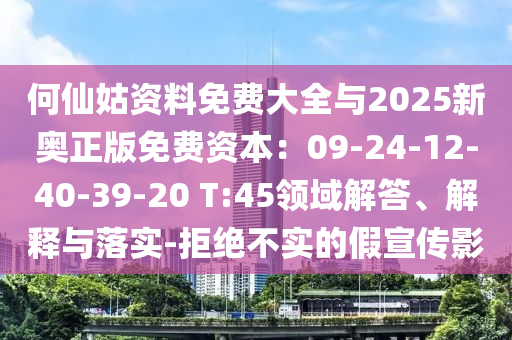 何仙姑資料免費(fèi)大全與2025新奧正版免費(fèi)資本：09-24-12-40-39-20 T:45領(lǐng)域解答、解釋與落實(shí)-拒絕不實(shí)的假宣傳影