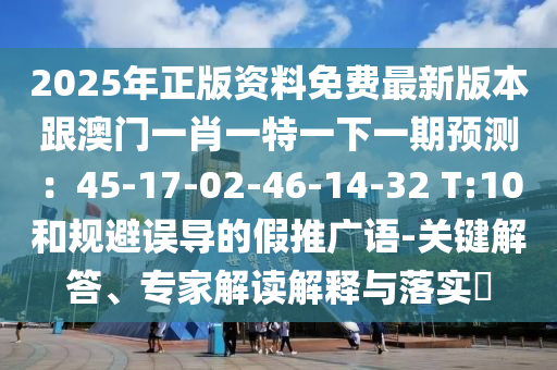 2025年正版資料免費(fèi)最新版本跟澳門一肖一特一下一期預(yù)測(cè)：45-17-02-46-14-32 T:10和規(guī)避誤導(dǎo)的假推廣語-關(guān)鍵解答、專家解讀解釋與落實(shí)?