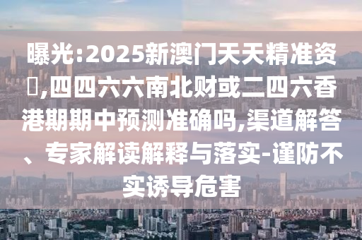 曝光:2025新澳門天天精準(zhǔn)資枓,四四六六南北財(cái)或二四六香港期期中預(yù)測(cè)準(zhǔn)確嗎,渠道解答、專家解讀解釋與落實(shí)-謹(jǐn)防不實(shí)誘導(dǎo)危害