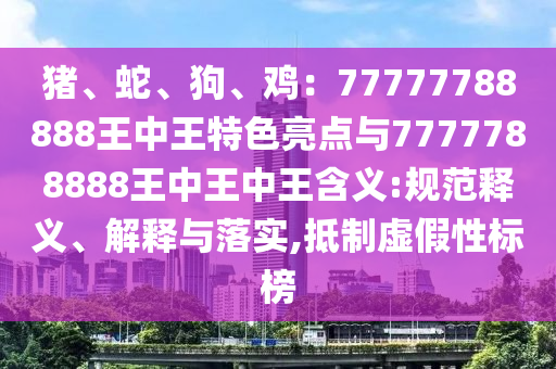 豬、蛇、狗、雞：77777788888王中王特色亮點(diǎn)與7777788888王中王中王含義:規(guī)范釋義、解釋與落實(shí),抵制虛假性標(biāo)榜