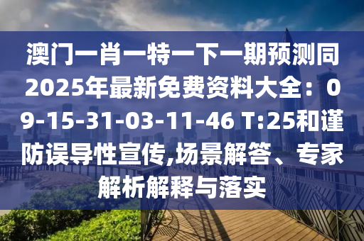 澳門一肖一特一下一期預(yù)測(cè)同2025年最新免費(fèi)資料大全：09-15-31-03-11-46 T:25和謹(jǐn)防誤導(dǎo)性宣傳,場(chǎng)景解答、專家解析解釋與落實(shí)