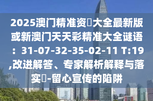 2025澳門精準(zhǔn)資枓大全最新版或新澳門天天彩精準(zhǔn)大全謎語：31-07-32-35-02-11 T:19,改進(jìn)解答、專家解析解釋與落實(shí)?-留心宣傳的陷阱