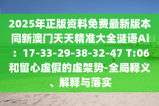 2025年正版資料免費最新版本同新澳門天天精準大全謎語Ai：17-33-29-38-32-47 T:06和留心虛假的虛架勢-全局釋義、解釋與落實