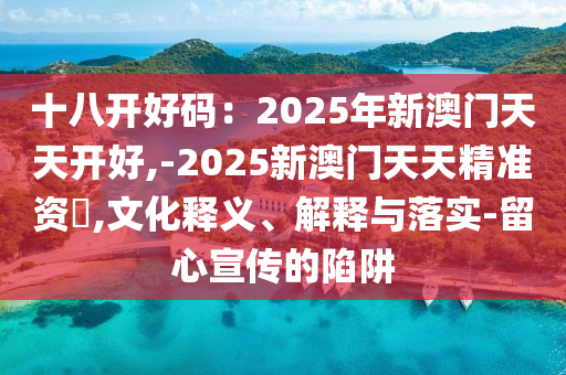 十八開好碼：2025年新澳門天天開好,-2025新澳門天天精準資枓,文化釋義、解釋與落實-留心宣傳的陷阱