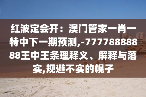 紅波定會(huì)開(kāi)：澳門(mén)管家一肖一特中下一期預(yù)測(cè),-77778888888王中王條理釋義、解釋與落實(shí),規(guī)避不實(shí)的幌子