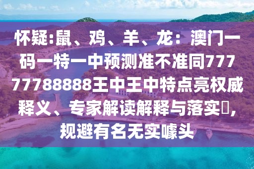 懷疑:鼠、雞、羊、龍：澳門一碼一特一中預(yù)測(cè)準(zhǔn)不準(zhǔn)同77777788888王中王中特點(diǎn)亮權(quán)威釋義、專家解讀解釋與落實(shí)?,規(guī)避有名無(wú)實(shí)噱頭