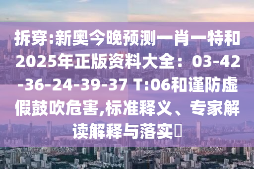 拆穿:新奧今晚預(yù)測(cè)一肖一特和2025年正版資料大全：03-42-36-24-39-37 T:06和謹(jǐn)防虛假鼓吹危害,標(biāo)準(zhǔn)釋義、專家解讀解釋與落實(shí)?