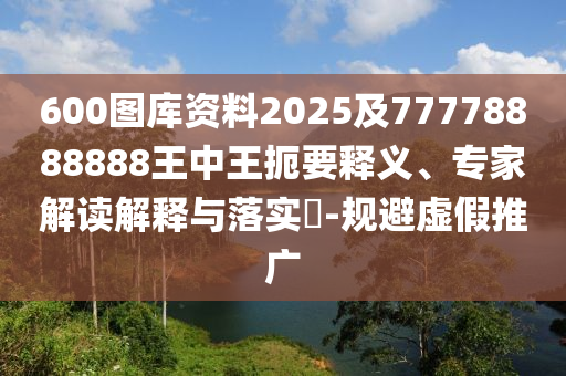 600圖庫(kù)資料2025及77778888888王中王扼要釋義、專家解讀解釋與落實(shí)?-規(guī)避虛假推廣