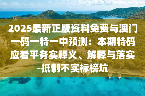 2025最新正版資料免費與澳門一碼一特一中預(yù)測：本期特碼應(yīng)看平務(wù)實釋義、解釋與落實-抵制不實標(biāo)榜坑