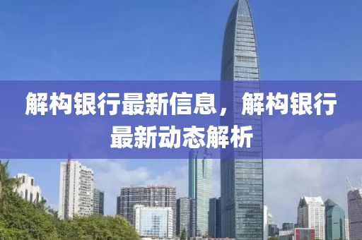 解構(gòu)銀行最山東水清源環(huán)?？萍加邢薰拘滦畔?，解構(gòu)銀行最新動(dòng)態(tài)解析