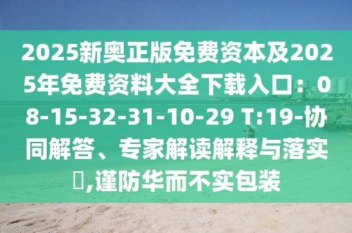 2025新奧正版免費資本及2025年免費資料大全下載入口：08-15-32-31-10-29 T:19-協(xié)同解答、專家解讀解釋與落實?,謹(jǐn)防華而不實包裝