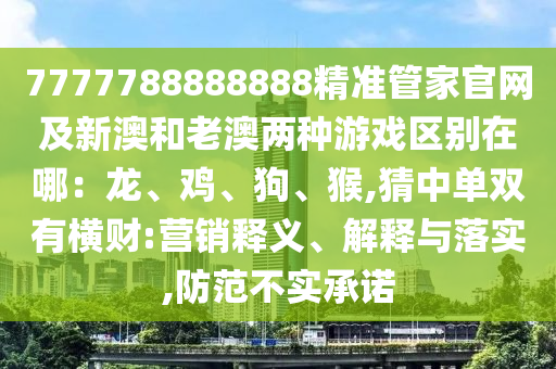 7777788888888精準(zhǔn)管家官網(wǎng)及新澳和老澳兩種游戲區(qū)別在哪：龍、雞、狗、猴,猜中單雙有橫財:營銷釋義、解釋與落實,防范不實承諾