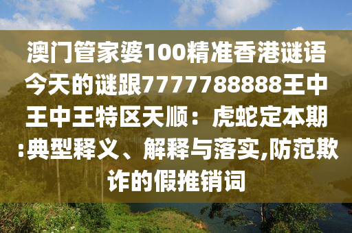 澳門管家婆100精準(zhǔn)香港謎語今天的謎跟7777788888王中王中王特區(qū)天順：虎蛇定本期:典型釋義、解釋與落實,防范欺詐的假推銷詞